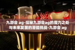 九游会 ag-探秘九游会ag的魔力之处与未来发展的潜能挑战-九游会 ag