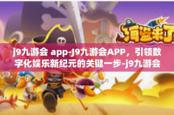 j9九游会 app-J9九游会APP，引领数字化娱乐新纪元的关键一步-j9九游会 app