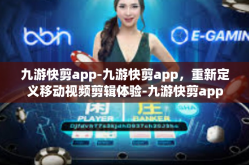 九游快剪app-九游快剪app，重新定义移动视频剪辑体验-九游快剪app