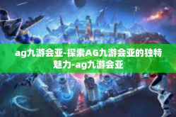 ag九游会亚-探索AG九游会亚的独特魅力-ag九游会亚