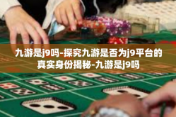 九游是j9吗-探究九游是否为j9平台的真实身份揭秘-九游是j9吗