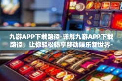 九游APP下载路径-详解九游APP下载路径，让你轻松畅享移动娱乐新世界-九游APP下载路径