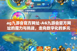 ag九游会官方网址-AG九游会官方网址的魔力与挑战，走向数字化的多元化体验旅程-ag九游会官方网址