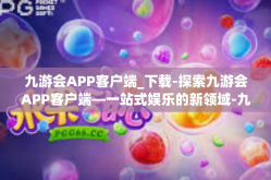 九游会APP客户端_下载-探索九游会APP客户端—一站式娱乐的新领域-九游会APP客户端_下载