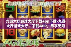 九游大厅游戏大厅下载app下载-九游大厅游戏大厅，下载APP，尽享无限游戏乐趣-九游大厅游戏大厅下载app下载
