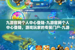 九游官网个人中心登陆-九游官网个人中心登陆，游戏玩家的专属门户-九游官网个人中心登陆