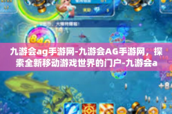 九游会ag手游网-九游会AG手游网，探索全新移动游戏世界的门户-九游会ag手游网