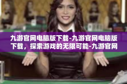 九游官网电脑版下载-九游官网电脑版下载，探索游戏的无限可能-九游官网电脑版下载