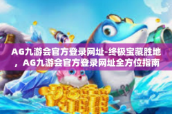 AG九游会官方登录网址-终极宝藏胜地，AG九游会官方登录网址全方位指南-AG九游会官方登录网址