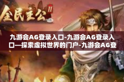 九游会AG登录入口-九游会AG登录入口—探索虚拟世界的门户-九游会AG登录入口