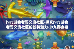 j9九游会老哥交流社区-探究J9九游会老哥交流社区的独特魅力-j9九游会老哥交流社区