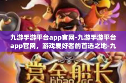 九游手游平台app官网-九游手游平台app官网，游戏爱好者的首选之地-九游手游平台app官网