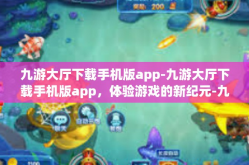 九游大厅下载手机版app-九游大厅下载手机版app，体验游戏的新纪元-九游大厅下载手机版app
