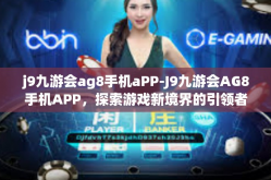 j9九游会ag8手机aPP-J9九游会AG8手机APP，探索游戏新境界的引领者-j9九游会ag8手机aPP