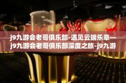 j9九游会老哥俱乐部-遇见云端乐章—j9九游会老哥俱乐部深度之旅-j9九游会老哥俱乐部