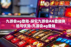 九游会ag登陆-探究九游会AG登陆体验与优势-九游会ag登陆