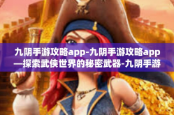 九阴手游攻略app-九阴手游攻略app—探索武侠世界的秘密武器-九阴手游攻略app