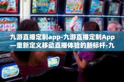 九游直播定制app-九游直播定制App—重新定义移动直播体验的新标杆-九游直播定制app