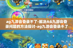 ag九游会登录不了-解决AG九游会登录问题的方法探讨-ag九游会登录不了