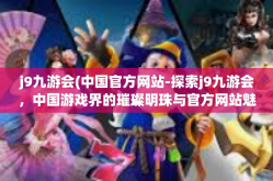 j9九游会(中国官方网站-探索j9九游会，中国游戏界的璀璨明珠与官方网站魅力-j9九游会(中国官方网站