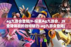 ag九游会登陆j9-探索Ag九游会，J9登陆体验的独特魅力-ag九游会登陆j9