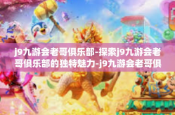 j9九游会老哥俱乐部-探索j9九游会老哥俱乐部的独特魅力-j9九游会老哥俱乐部