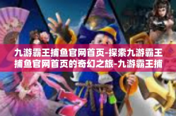 九游霸王捕鱼官网首页-探索九游霸王捕鱼官网首页的奇幻之旅-九游霸王捕鱼官网首页