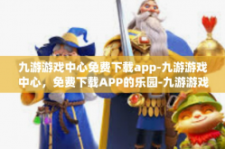 九游游戏中心免费下载app-九游游戏中心，免费下载APP的乐园-九游游戏中心免费下载app