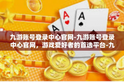 九游账号登录中心官网-九游账号登录中心官网，游戏爱好者的首选平台-九游账号登录中心官网