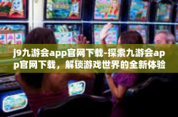 j9九游会app官网下载-探索九游会app官网下载，解锁游戏世界的全新体验-j9九游会app官网下载
