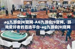 ag九游会j9|官网-AG九游会J9官网，游戏爱好者的首选平台-ag九游会j9|官网