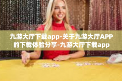 九游大厅下载app-关于九游大厅APP的下载体验分享-九游大厅下载app