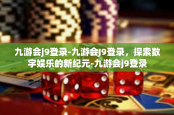 九游会j9登录-九游会J9登录，探索数字娱乐的新纪元-九游会j9登录