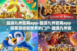 酷游九州官网app-酷游九州官网app，探索游戏新世界的门户-酷游九州官网app