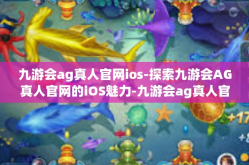 九游会ag真人官网ios-探索九游会AG真人官网的iOS魅力-九游会ag真人官网ios