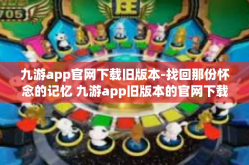 九游app官网下载旧版本-找回那份怀念的记忆 九游app旧版本的官网下载方法与心得-九游app官网下载旧版本