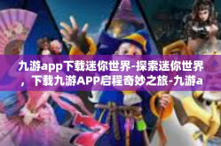 九游app下载迷你世界-探索迷你世界，下载九游APP启程奇妙之旅-九游app下载迷你世界
