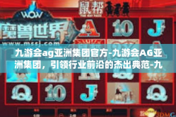 九游会ag亚洲集团官方-九游会AG亚洲集团，引领行业前沿的杰出典范-九游会ag亚洲集团官方