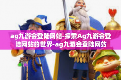 ag九游会登陆网站-探索Ag九游会登陆网站的世界-ag九游会登陆网站