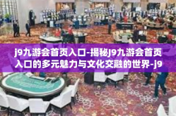 j9九游会首页入口-揭秘J9九游会首页入口的多元魅力与文化交融的世界-j9九游会首页入口