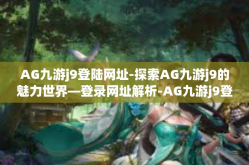 AG九游j9登陆网址-探索AG九游j9的魅力世界—登录网址解析-AG九游j9登陆网址