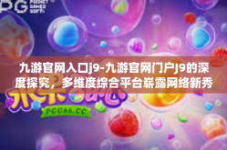 九游官网入口j9-九游官网门户J9的深度探究，多维度综合平台崭露网络新秀面貌-九游官网入口j9