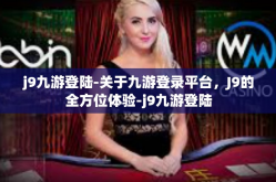 j9九游登陆-关于九游登录平台，J9的全方位体验-j9九游登陆