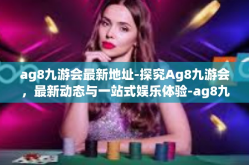 ag8九游会最新地址-探究Ag8九游会，最新动态与一站式娱乐体验-ag8九游会最新地址