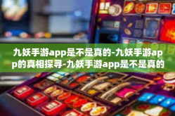 九妖手游app是不是真的-九妖手游app的真相探寻-九妖手游app是不是真的