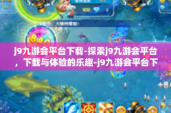 j9九游会平台下载-探索j9九游会平台，下载与体验的乐趣-j9九游会平台下载