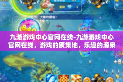 九游游戏中心官网在线-九游游戏中心官网在线，游戏的聚集地，乐趣的源泉-九游游戏中心官网在线