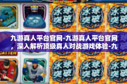 九游真人平台官网-九游真人平台官网，深入解析顶级真人对战游戏体验-九游真人平台官网