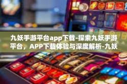九妖手游平台app下载-探索九妖手游平台，APP下载体验与深度解析-九妖手游平台app下载