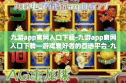 九游app官网入口下载-九游app官网入口下载—游戏爱好者的首选平台-九游app官网入口下载